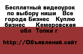 Бесплатный видеоурок по выбору ниши - Все города Бизнес » Куплю бизнес   . Кемеровская обл.,Топки г.